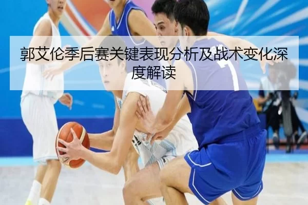 郭艾伦季后赛关键表现分析及战术变化深度解读